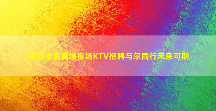 南阳市区高端夜场KTV招聘与尔同行未来可期